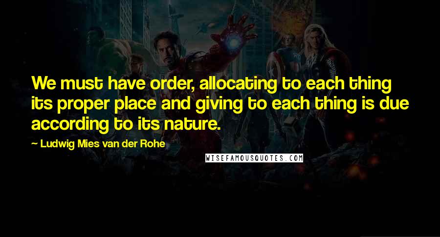 Ludwig Mies Van Der Rohe Quotes: We must have order, allocating to each thing its proper place and giving to each thing is due according to its nature.