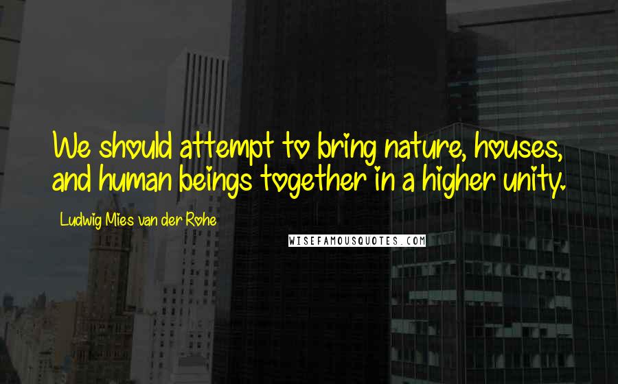 Ludwig Mies Van Der Rohe Quotes: We should attempt to bring nature, houses, and human beings together in a higher unity.