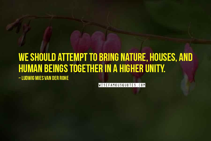 Ludwig Mies Van Der Rohe Quotes: We should attempt to bring nature, houses, and human beings together in a higher unity.
