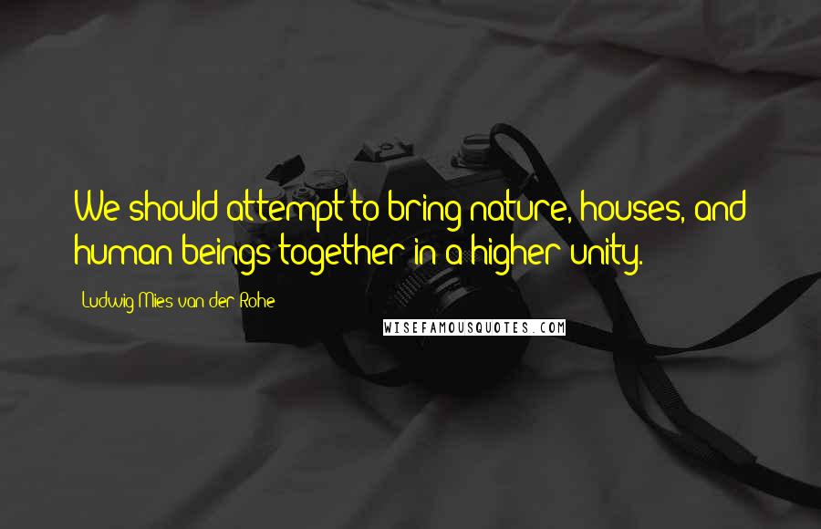 Ludwig Mies Van Der Rohe Quotes: We should attempt to bring nature, houses, and human beings together in a higher unity.