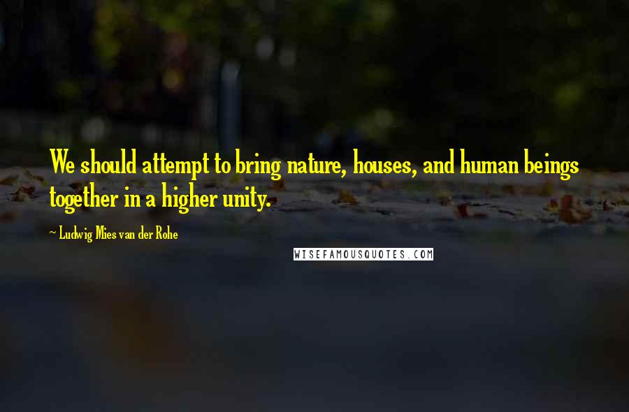 Ludwig Mies Van Der Rohe Quotes: We should attempt to bring nature, houses, and human beings together in a higher unity.