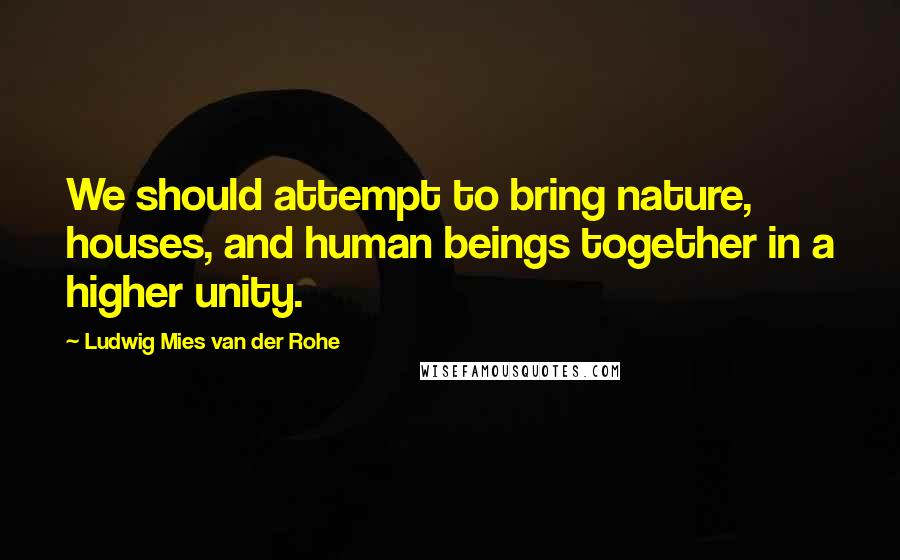 Ludwig Mies Van Der Rohe Quotes: We should attempt to bring nature, houses, and human beings together in a higher unity.