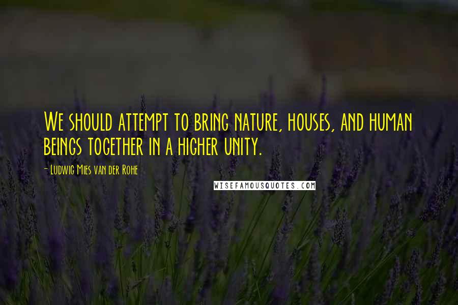 Ludwig Mies Van Der Rohe Quotes: We should attempt to bring nature, houses, and human beings together in a higher unity.