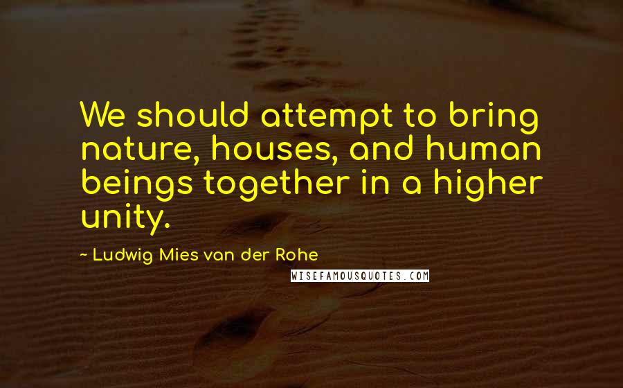 Ludwig Mies Van Der Rohe Quotes: We should attempt to bring nature, houses, and human beings together in a higher unity.