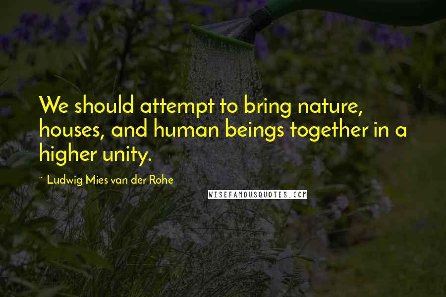 Ludwig Mies Van Der Rohe Quotes: We should attempt to bring nature, houses, and human beings together in a higher unity.