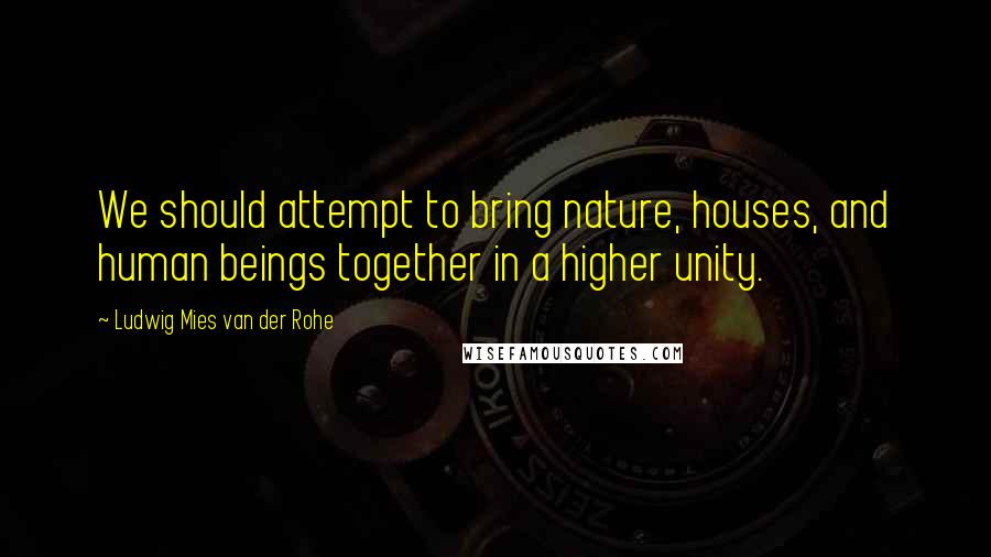 Ludwig Mies Van Der Rohe Quotes: We should attempt to bring nature, houses, and human beings together in a higher unity.