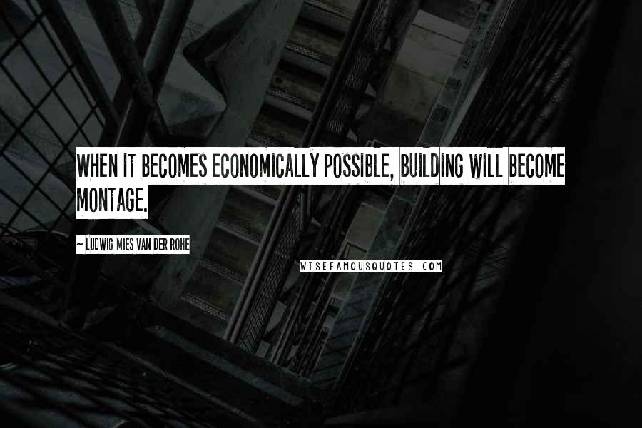 Ludwig Mies Van Der Rohe Quotes: When it becomes economically possible, building will become montage.