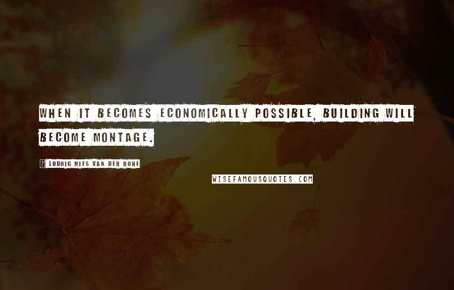 Ludwig Mies Van Der Rohe Quotes: When it becomes economically possible, building will become montage.