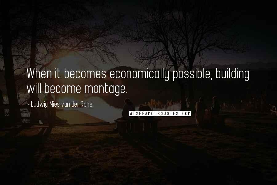 Ludwig Mies Van Der Rohe Quotes: When it becomes economically possible, building will become montage.