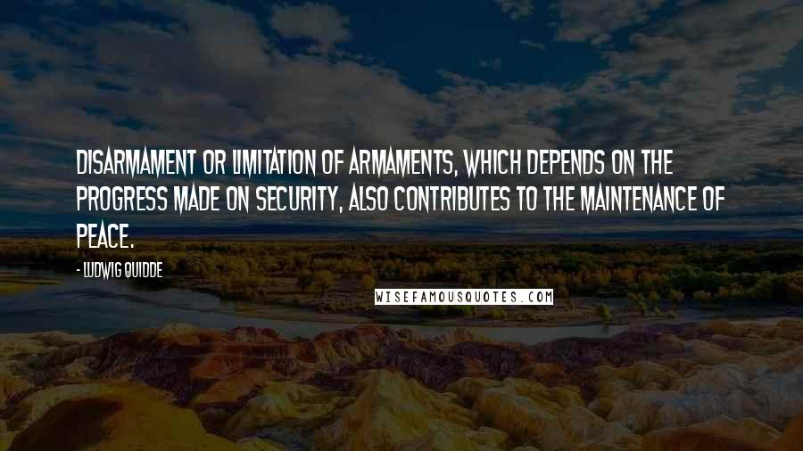 Ludwig Quidde Quotes: Disarmament or limitation of armaments, which depends on the progress made on security, also contributes to the maintenance of peace.