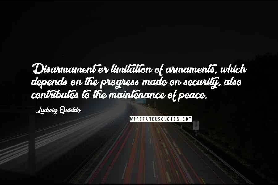 Ludwig Quidde Quotes: Disarmament or limitation of armaments, which depends on the progress made on security, also contributes to the maintenance of peace.