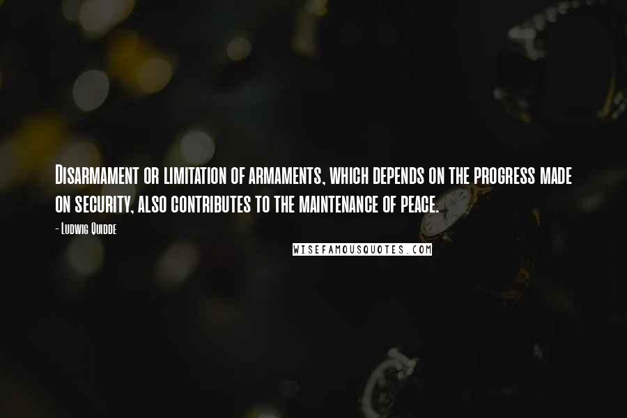 Ludwig Quidde Quotes: Disarmament or limitation of armaments, which depends on the progress made on security, also contributes to the maintenance of peace.