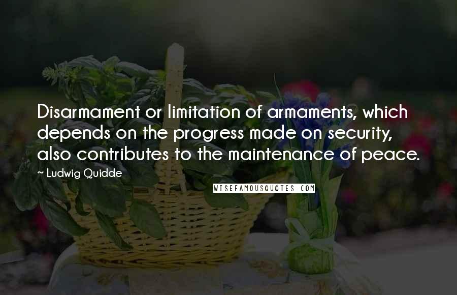 Ludwig Quidde Quotes: Disarmament or limitation of armaments, which depends on the progress made on security, also contributes to the maintenance of peace.