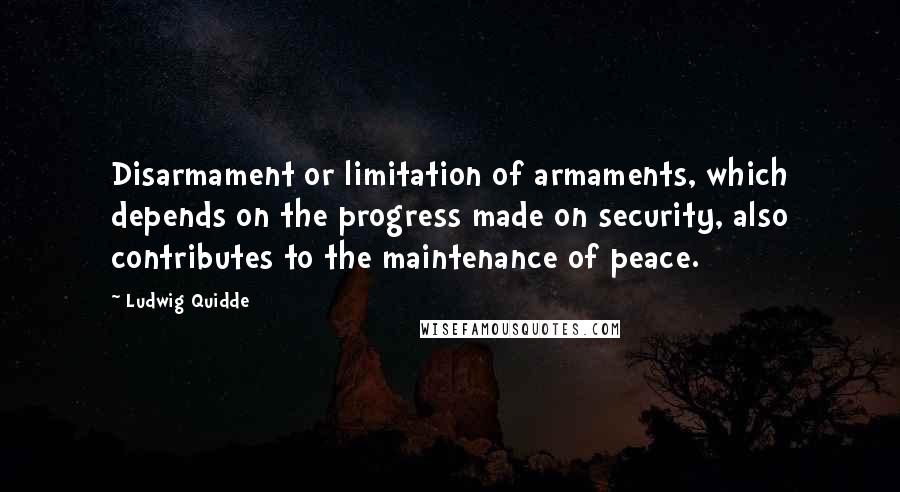 Ludwig Quidde Quotes: Disarmament or limitation of armaments, which depends on the progress made on security, also contributes to the maintenance of peace.