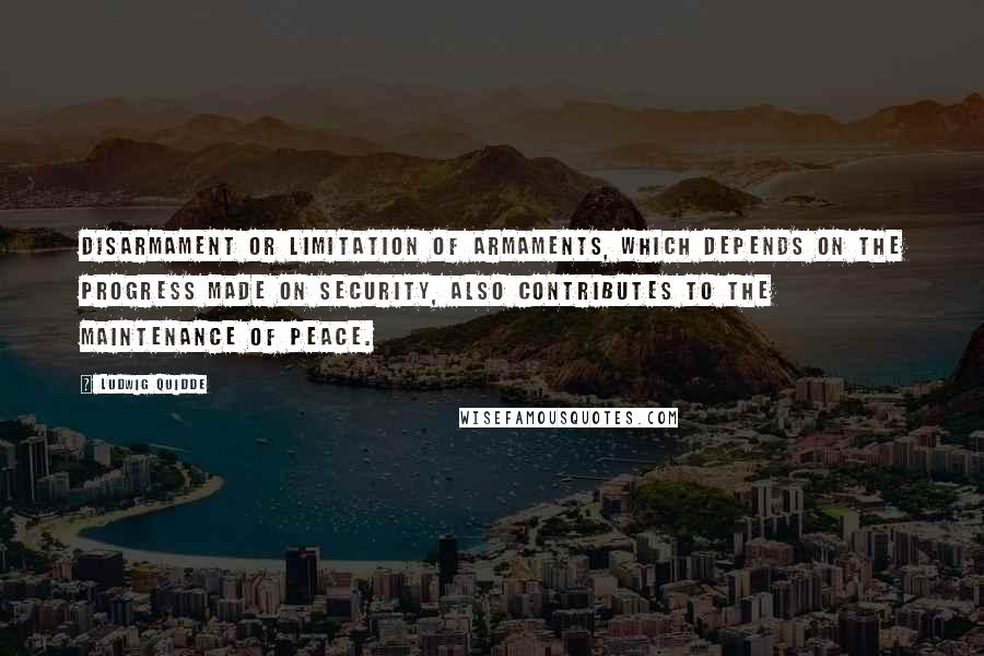 Ludwig Quidde Quotes: Disarmament or limitation of armaments, which depends on the progress made on security, also contributes to the maintenance of peace.