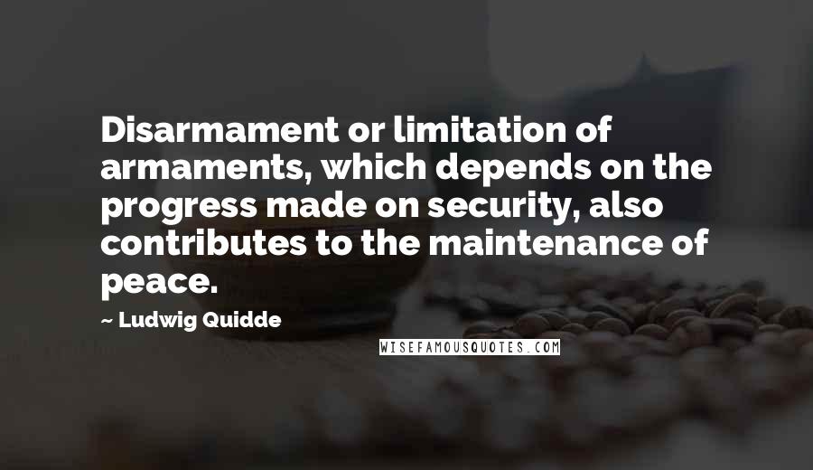 Ludwig Quidde Quotes: Disarmament or limitation of armaments, which depends on the progress made on security, also contributes to the maintenance of peace.