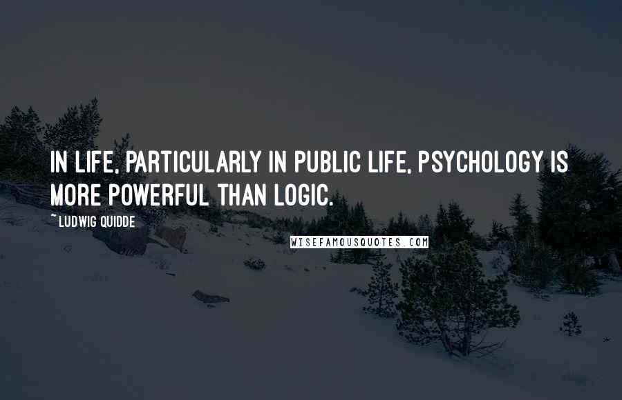 Ludwig Quidde Quotes: In life, particularly in public life, psychology is more powerful than logic.