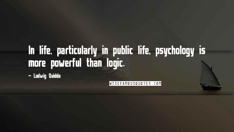 Ludwig Quidde Quotes: In life, particularly in public life, psychology is more powerful than logic.