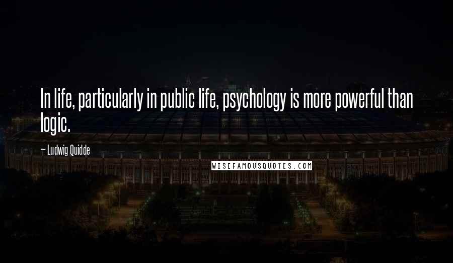 Ludwig Quidde Quotes: In life, particularly in public life, psychology is more powerful than logic.