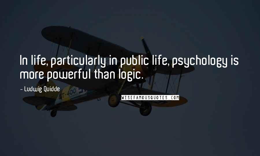 Ludwig Quidde Quotes: In life, particularly in public life, psychology is more powerful than logic.