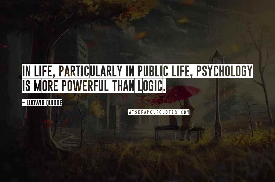 Ludwig Quidde Quotes: In life, particularly in public life, psychology is more powerful than logic.