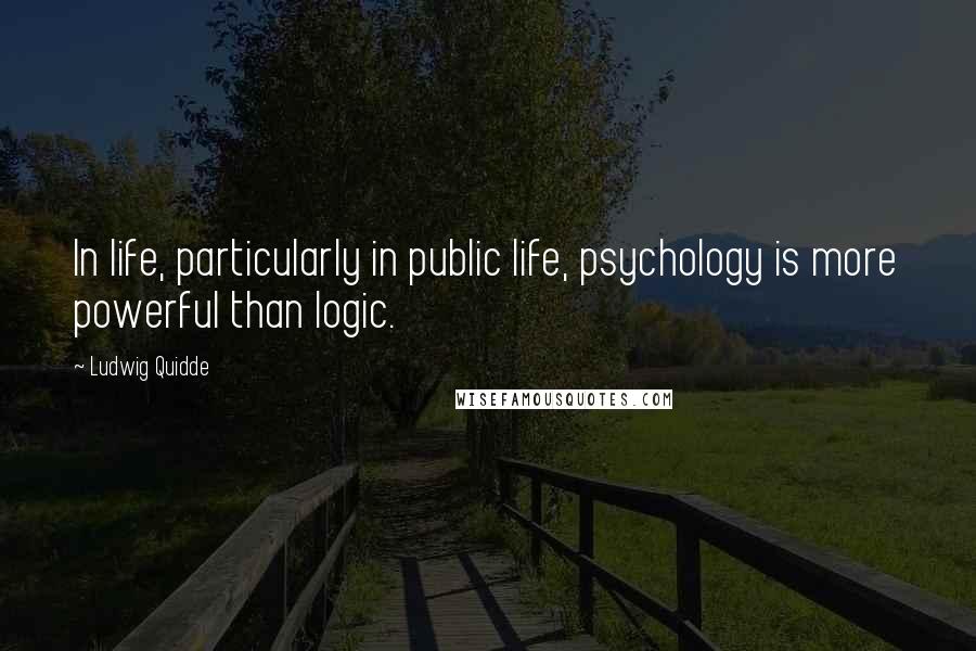 Ludwig Quidde Quotes: In life, particularly in public life, psychology is more powerful than logic.