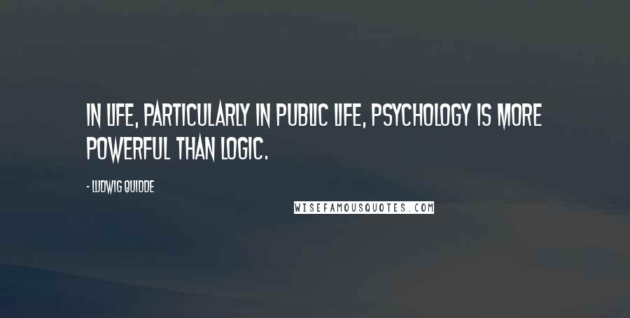 Ludwig Quidde Quotes: In life, particularly in public life, psychology is more powerful than logic.