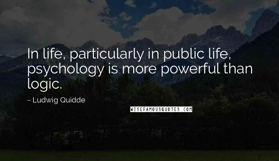Ludwig Quidde Quotes: In life, particularly in public life, psychology is more powerful than logic.