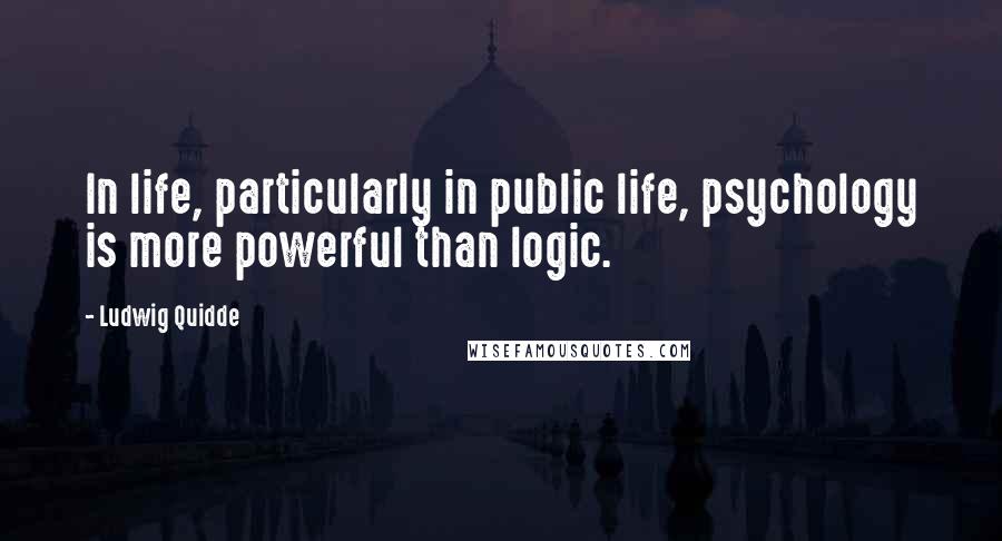 Ludwig Quidde Quotes: In life, particularly in public life, psychology is more powerful than logic.