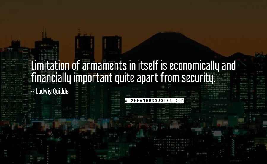 Ludwig Quidde Quotes: Limitation of armaments in itself is economically and financially important quite apart from security.