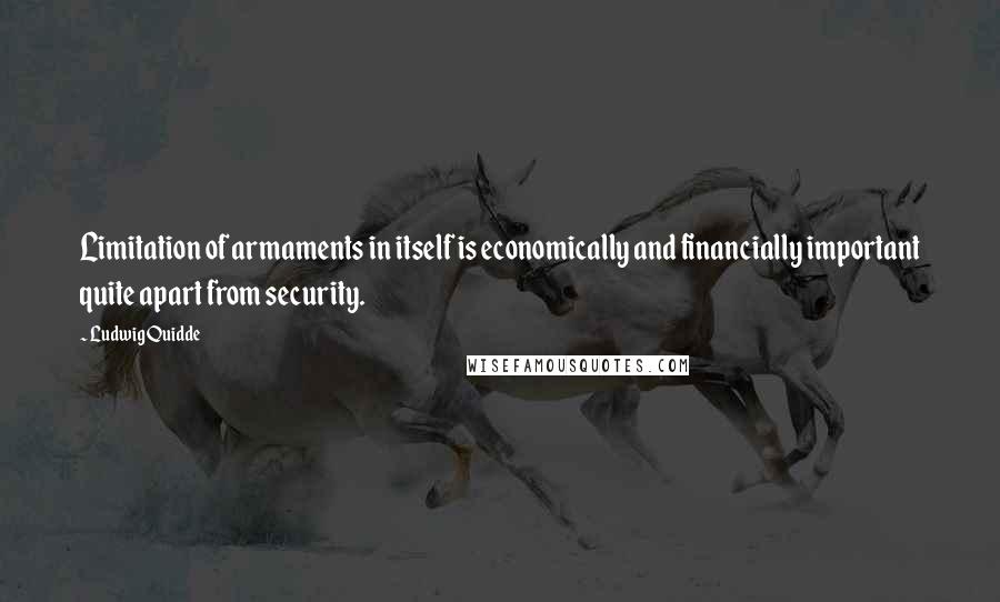 Ludwig Quidde Quotes: Limitation of armaments in itself is economically and financially important quite apart from security.