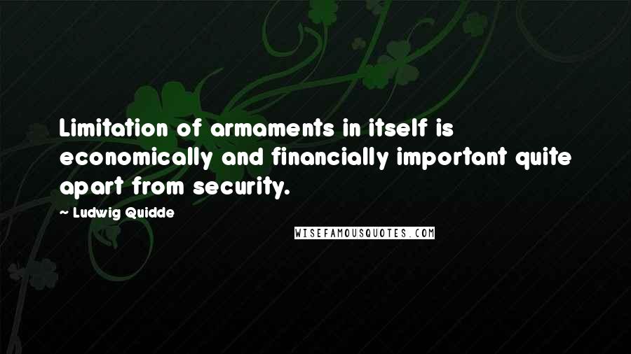 Ludwig Quidde Quotes: Limitation of armaments in itself is economically and financially important quite apart from security.