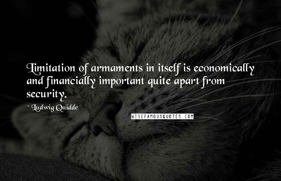 Ludwig Quidde Quotes: Limitation of armaments in itself is economically and financially important quite apart from security.