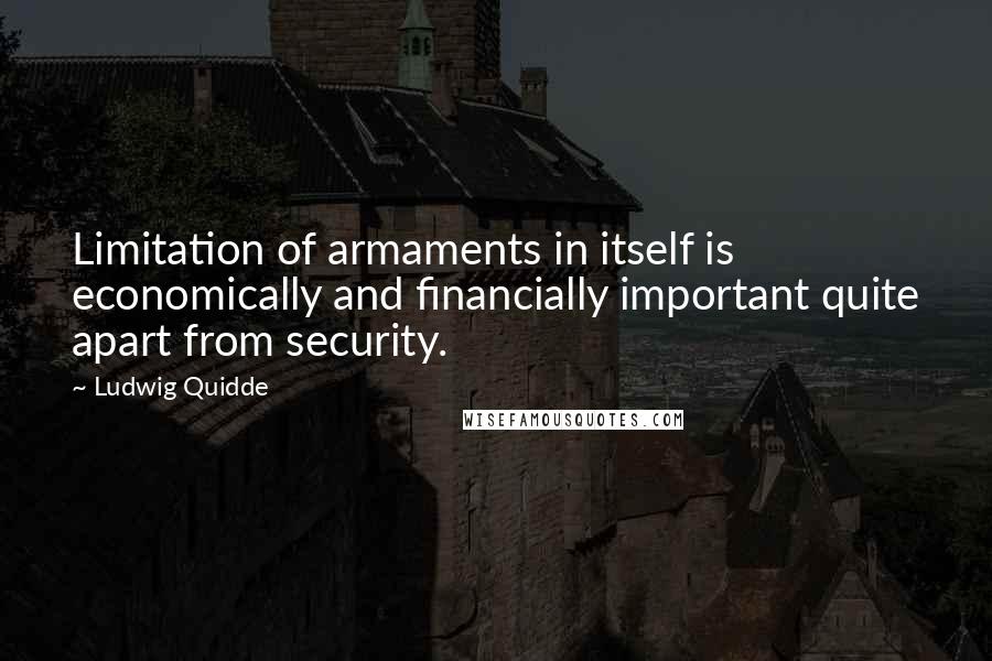 Ludwig Quidde Quotes: Limitation of armaments in itself is economically and financially important quite apart from security.