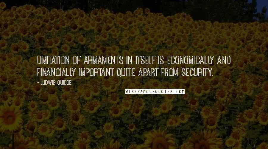 Ludwig Quidde Quotes: Limitation of armaments in itself is economically and financially important quite apart from security.