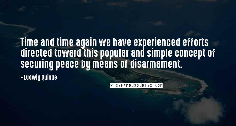 Ludwig Quidde Quotes: Time and time again we have experienced efforts directed toward this popular and simple concept of securing peace by means of disarmament.