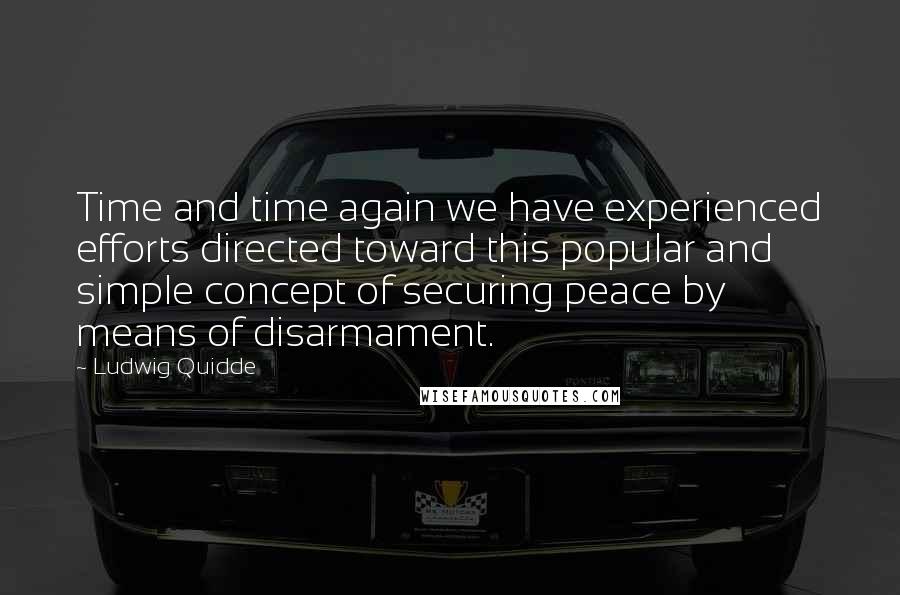 Ludwig Quidde Quotes: Time and time again we have experienced efforts directed toward this popular and simple concept of securing peace by means of disarmament.