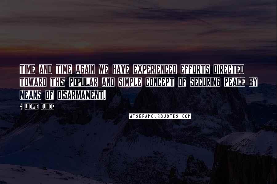 Ludwig Quidde Quotes: Time and time again we have experienced efforts directed toward this popular and simple concept of securing peace by means of disarmament.