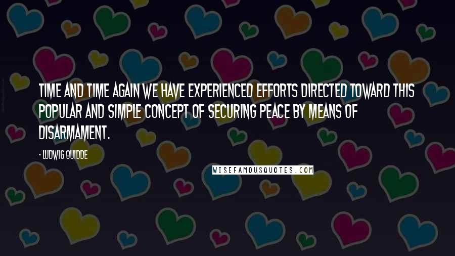 Ludwig Quidde Quotes: Time and time again we have experienced efforts directed toward this popular and simple concept of securing peace by means of disarmament.