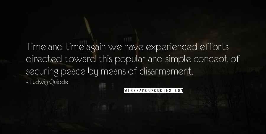 Ludwig Quidde Quotes: Time and time again we have experienced efforts directed toward this popular and simple concept of securing peace by means of disarmament.