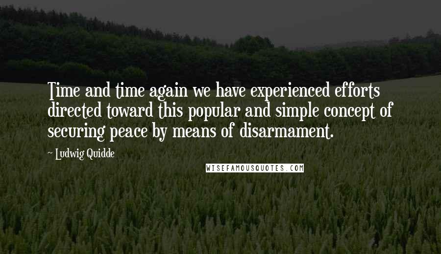 Ludwig Quidde Quotes: Time and time again we have experienced efforts directed toward this popular and simple concept of securing peace by means of disarmament.