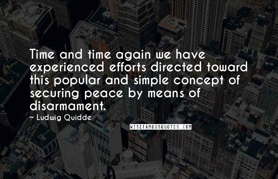 Ludwig Quidde Quotes: Time and time again we have experienced efforts directed toward this popular and simple concept of securing peace by means of disarmament.