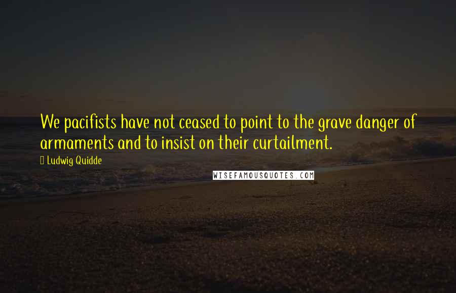 Ludwig Quidde Quotes: We pacifists have not ceased to point to the grave danger of armaments and to insist on their curtailment.