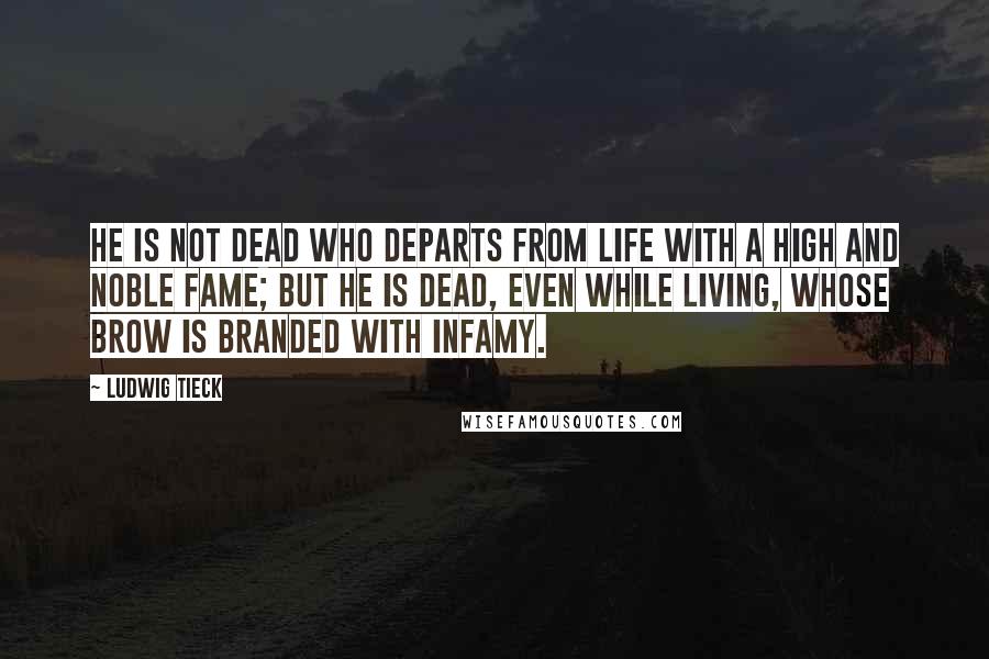 Ludwig Tieck Quotes: He is not dead who departs from life with a high and noble fame; but he is dead, even while living, whose brow is branded with infamy.
