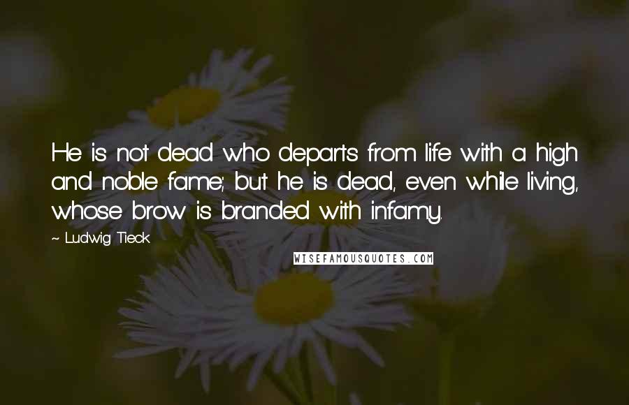 Ludwig Tieck Quotes: He is not dead who departs from life with a high and noble fame; but he is dead, even while living, whose brow is branded with infamy.