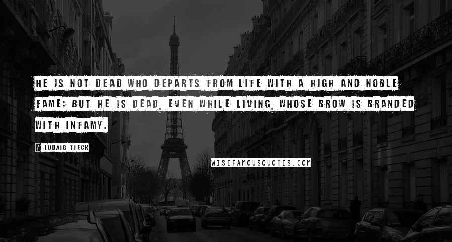 Ludwig Tieck Quotes: He is not dead who departs from life with a high and noble fame; but he is dead, even while living, whose brow is branded with infamy.