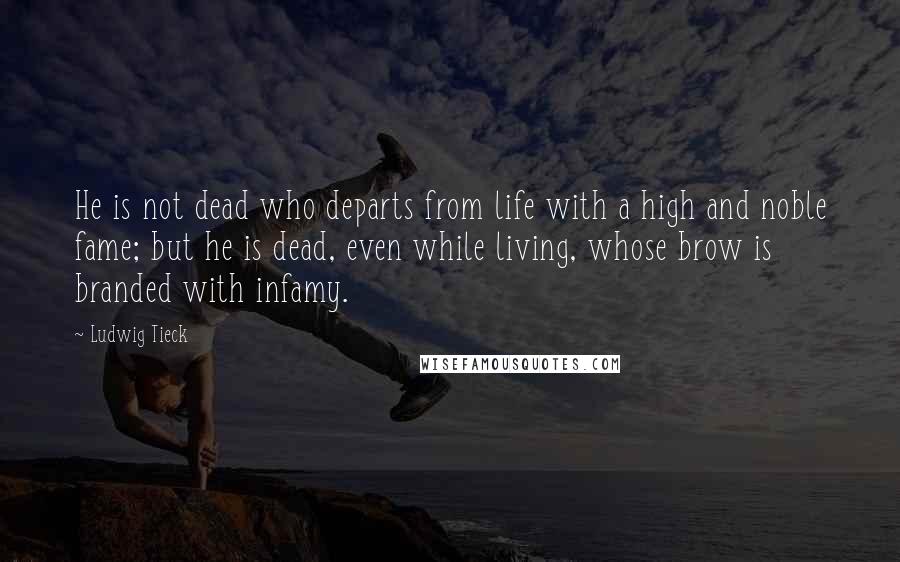 Ludwig Tieck Quotes: He is not dead who departs from life with a high and noble fame; but he is dead, even while living, whose brow is branded with infamy.