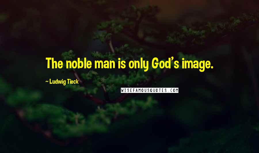 Ludwig Tieck Quotes: The noble man is only God's image.