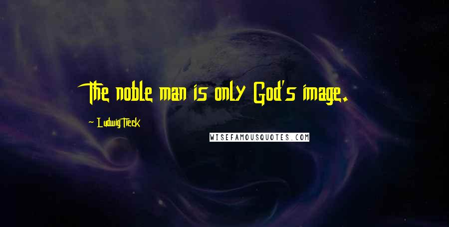 Ludwig Tieck Quotes: The noble man is only God's image.