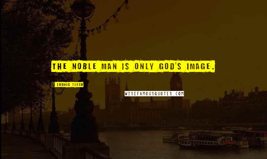 Ludwig Tieck Quotes: The noble man is only God's image.